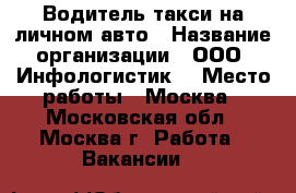 Водитель такси на личном авто › Название организации ­ ООО “Инфологистик“ › Место работы ­ Москва - Московская обл., Москва г. Работа » Вакансии   